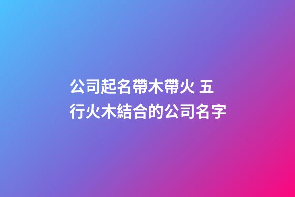 公司起名帶木帶火 五行火木結合的公司名字